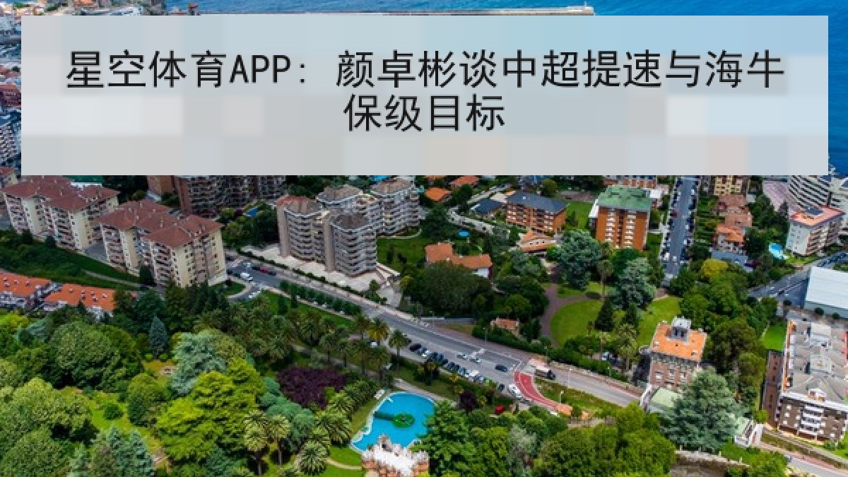 星空体育APP: 颜卓彬谈中超提速与海牛保级目标 星空体育APP: 颜卓彬谈中超提速与海牛保级目标