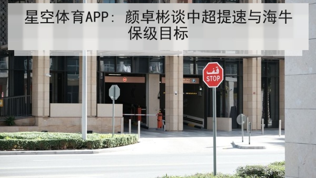星空体育APP: 颜卓彬谈中超提速与海牛保级目标