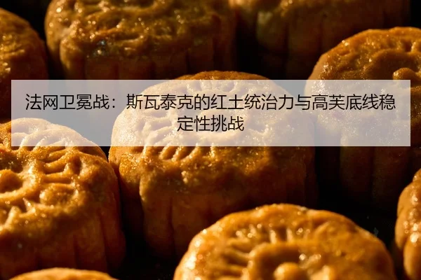 法网卫冕战：斯瓦泰克的红土统治力与高芙底线稳定性挑战