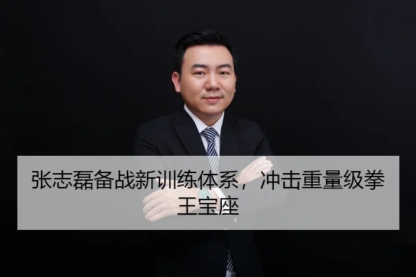 张志磊备战新训练体系，冲击重量级拳王宝座