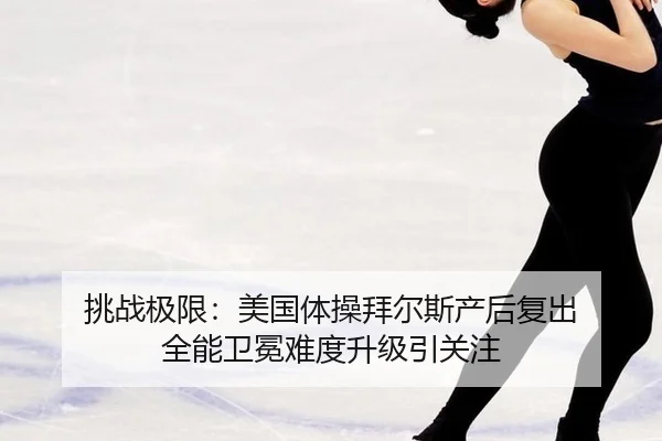 挑战极限：美国体操拜尔斯产后复出 全能卫冕难度升级引关注