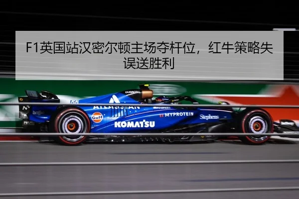 F1英国站汉密尔顿主场夺杆位，红牛策略失误送胜利