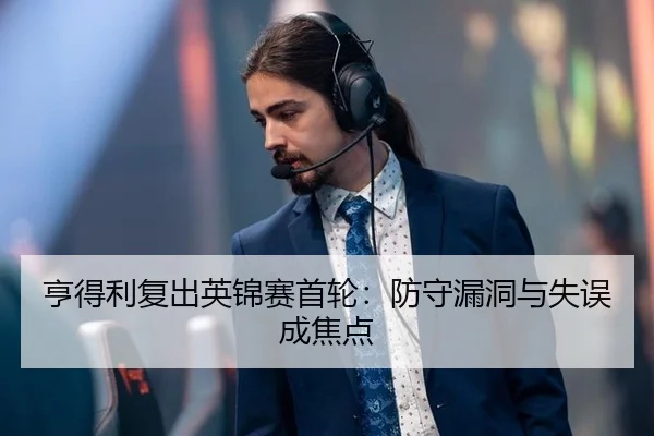 亨得利复出英锦赛首轮：防守漏洞与失误成焦点