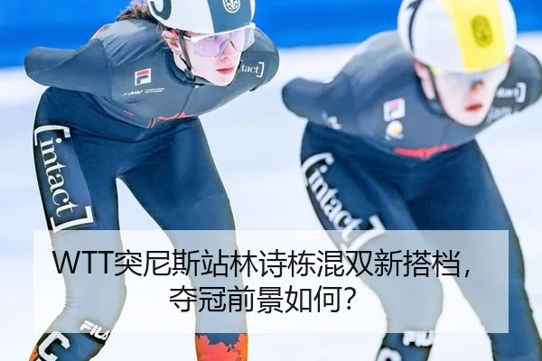 WTT突尼斯站林诗栋混双新搭档，夺冠前景如何？