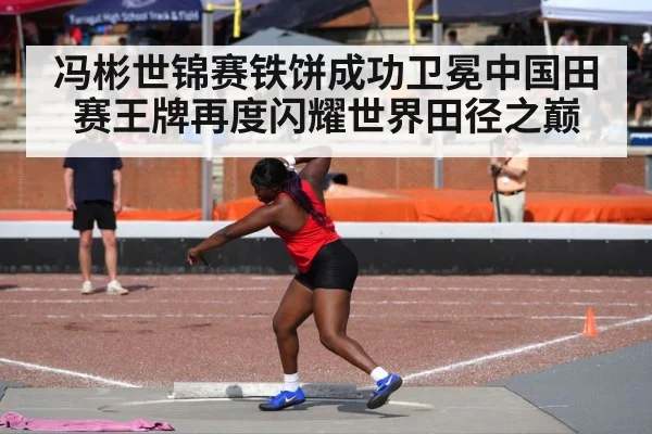 冯彬世锦赛铁饼成功卫冕中国田赛王牌再度闪耀世界田径之巅