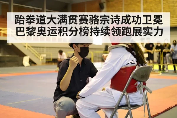 跆拳道大满贯赛骆宗诗成功卫冕 巴黎奥运积分榜持续领跑展实力