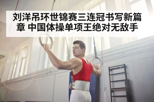 刘洋吊环世锦赛三连冠书写新篇章 中国体操单项王绝对无敌手