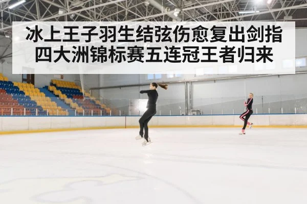 冰上王子羽生结弦伤愈复出剑指四大洲锦标赛五连冠王者归来