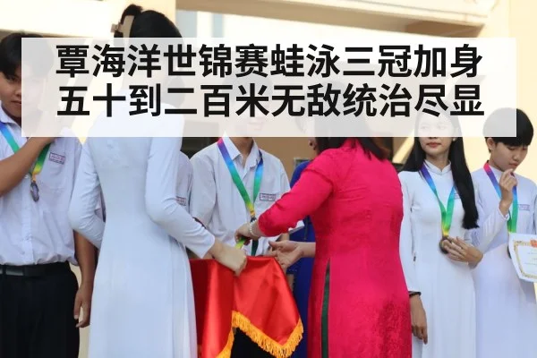 覃海洋世锦赛蛙泳三冠加身 五十到二百米无敌统治尽显