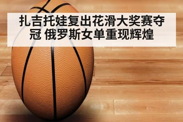 扎吉托娃复出花滑大奖赛夺冠 俄罗斯女单重现辉煌