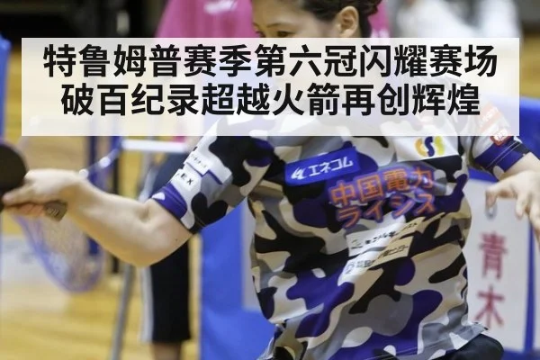 特鲁姆普赛季第六冠闪耀赛场 破百纪录超越火箭再创辉煌