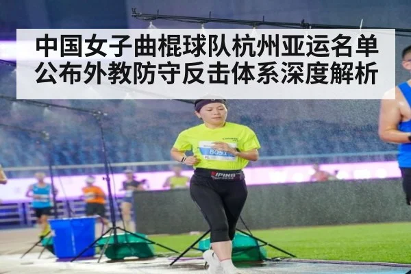 中国女子曲棍球队杭州亚运名单公布外教防守反击体系深度解析